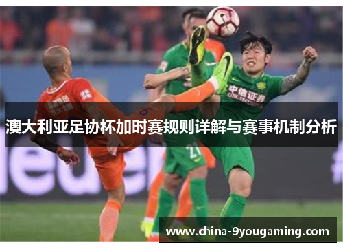 澳大利亚足协杯加时赛规则详解与赛事机制分析