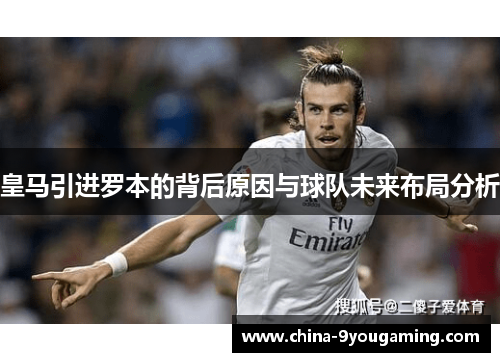 皇马引进罗本的背后原因与球队未来布局分析