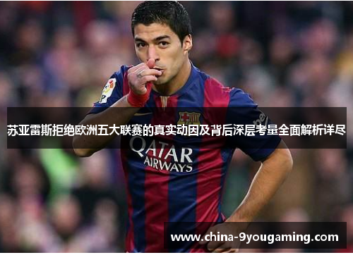 苏亚雷斯拒绝欧洲五大联赛的真实动因及背后深层考量全面解析详尽