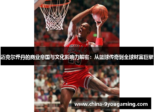 迈克尔乔丹的商业帝国与文化影响力解密：从篮球传奇到全球财富巨擘