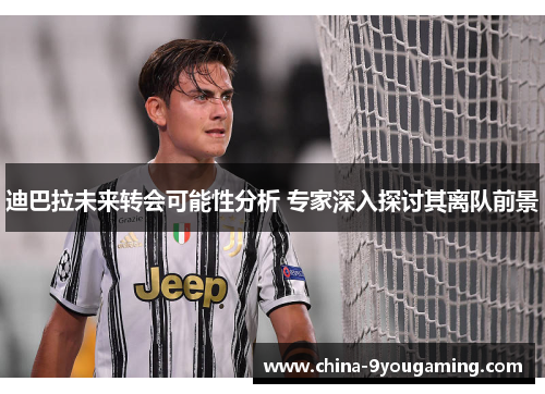 迪巴拉未来转会可能性分析 专家深入探讨其离队前景