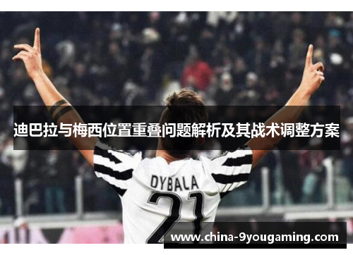 迪巴拉与梅西位置重叠问题解析及其战术调整方案