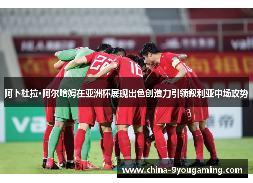 阿卜杜拉·阿尔哈姆在亚洲杯展现出色创造力引领叙利亚中场攻势