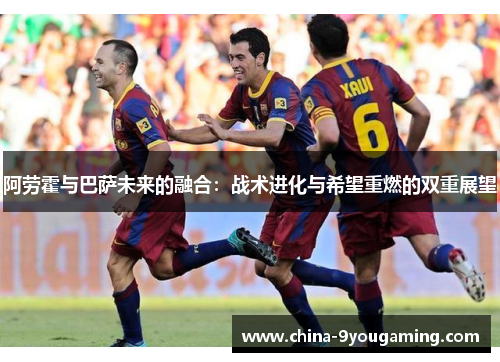 阿劳霍与巴萨未来的融合：战术进化与希望重燃的双重展望