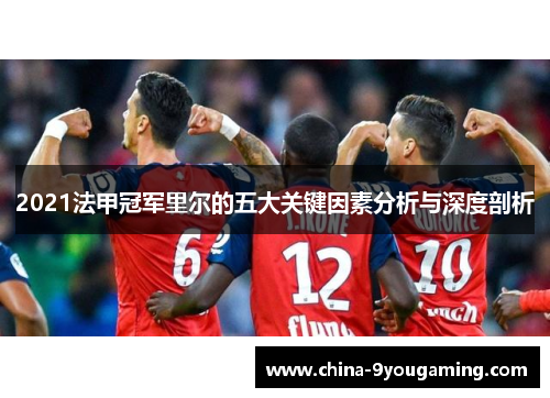 2021法甲冠军里尔的五大关键因素分析与深度剖析