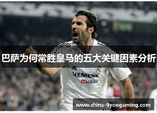 巴萨为何常胜皇马的五大关键因素分析