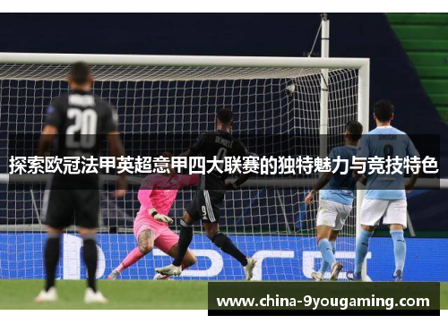 探索欧冠法甲英超意甲四大联赛的独特魅力与竞技特色 探索欧冠法甲英超意甲四大联赛的独特魅力与竞技特色