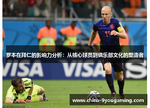 罗本在拜仁的影响力分析：从核心球员到俱乐部文化的塑造者