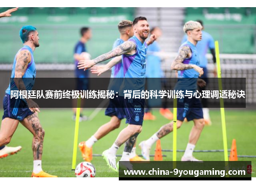 阿根廷队赛前终极训练揭秘:背后的科学训练与心理调适秘诀 阿根廷队赛前终极训练揭秘:背后的科学训练与心理调适秘诀