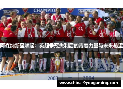 阿森纳新星崛起：英超争冠失利后的青春力量与未来希望