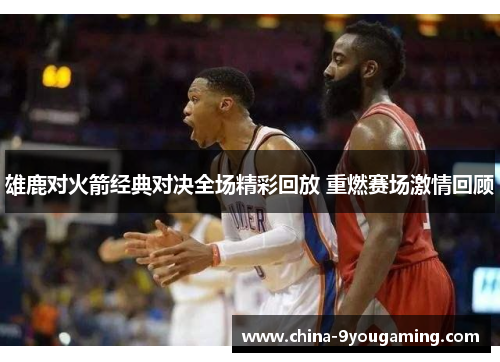 雄鹿对火箭经典对决全场精彩回放 重燃赛场激情回顾