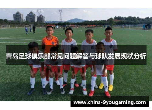 青岛足球俱乐部常见问题解答与球队发展现状分析