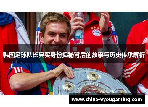 韩国足球队长真实身份揭秘背后的故事与历史传承解析