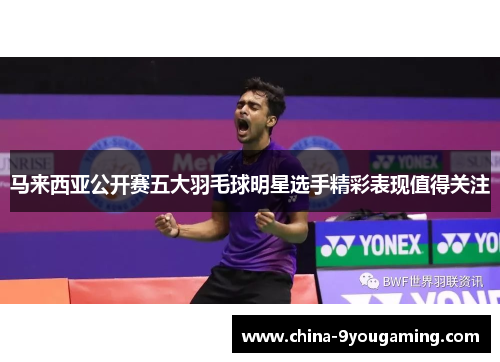 马来西亚公开赛五大羽毛球明星选手精彩表现值得关注