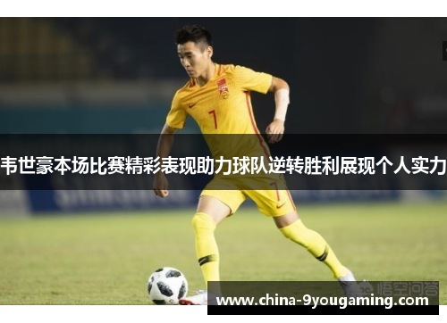 韦世豪本场比赛精彩表现助力球队逆转胜利展现个人实力