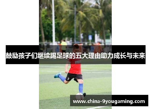 鼓励孩子们继续踢足球的五大理由助力成长与未来