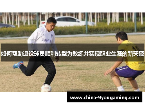 如何帮助退役球员顺利转型为教练并实现职业生涯的新突破
