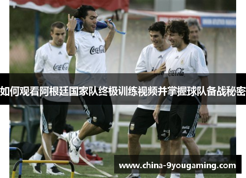 如何观看阿根廷国家队终极训练视频并掌握球队备战秘密 如何观看阿根廷国家队终极训练视频并掌握球队备战秘密