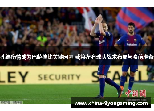 孔德伤情成为巴萨德比关键因素 或将左右球队战术布局与赛前准备 孔德伤情成为巴萨德比关键因素 或将左右球队战术布局与赛前准备