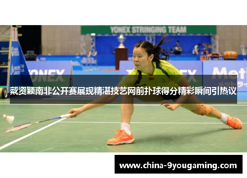 戴资颖南非公开赛展现精湛技艺网前扑球得分精彩瞬间引热议 戴资颖南非公开赛展现精湛技艺网前扑球得分精彩瞬间引热议