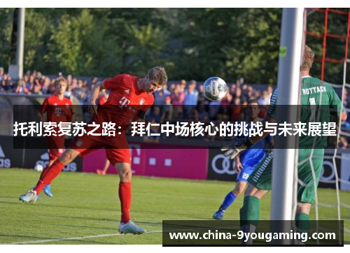 托利索复苏之路:拜仁中场核心的挑战与未来展望 托利索复苏之路:拜仁中场核心的挑战与未来展望