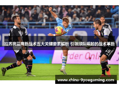 拉齐奥蓝鹰新战术五大关键要素解析 引领球队崛起的战术革新 拉齐奥蓝鹰新战术五大关键要素解析 引领球队崛起的战术革新