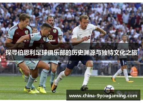 探寻伯恩利足球俱乐部的历史渊源与独特文化之旅 探寻伯恩利足球俱乐部的历史渊源与独特文化之旅