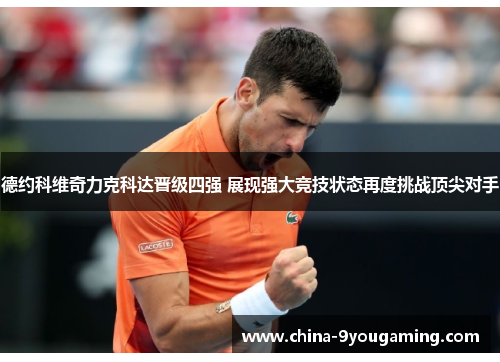 德约科维奇力克科达晋级四强 展现强大竞技状态再度挑战顶尖对手 德约科维奇力克科达晋级四强 展现强大竞技状态再度挑战顶尖对手