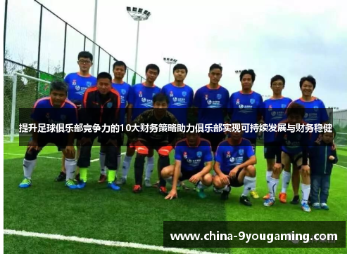提升足球俱乐部竞争力的10大财务策略助力俱乐部实现可持续发展与财务稳健 提升足球俱乐部竞争力的10大财务策略助力俱乐部实现可持续发展与财务稳健