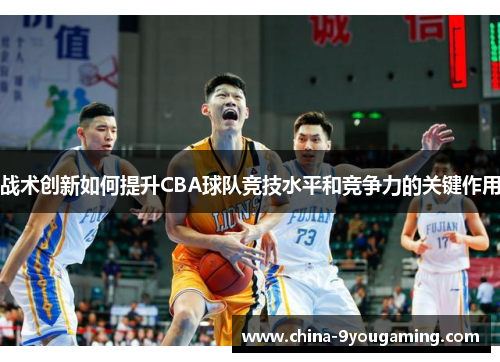 战术创新如何提升CBA球队竞技水平和竞争力的关键作用