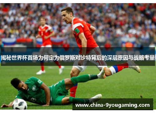 揭秘世界杯首场为何定为俄罗斯对沙特背后的深层原因与战略考量