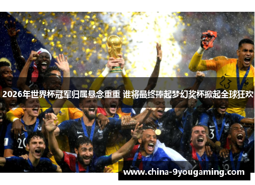 2026年世界杯冠军归属悬念重重 谁将最终捧起梦幻奖杯掀起全球狂欢