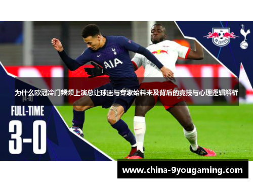 为什么欧冠冷门频频上演总让球迷与专家始料未及背后的竞技与心理逻辑解析