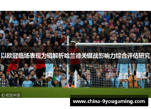 以欧冠临场表现为镜解析哈兰德关键战影响力综合评估研究