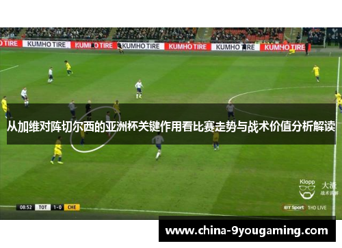 从加维对阵切尔西的亚洲杯关键作用看比赛走势与战术价值分析解读