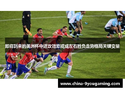 即将到来的美洲杯中进攻效率或成左右胜负走势格局关键变量
