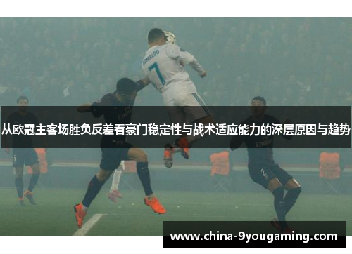从欧冠主客场胜负反差看豪门稳定性与战术适应能力的深层原因与趋势 从欧冠主客场胜负反差看豪门稳定性与战术适应能力的深层原因与趋势