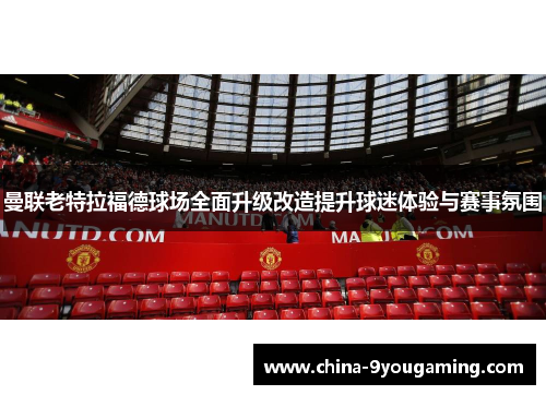 曼联老特拉福德球场全面升级改造提升球迷体验与赛事氛围