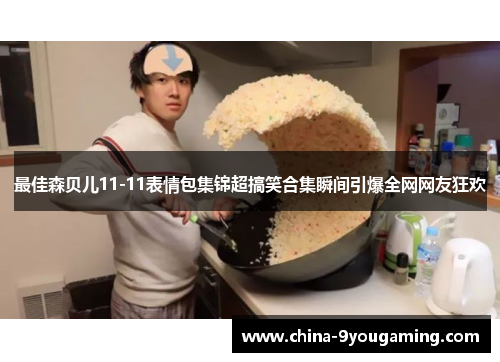最佳森贝儿11-11表情包集锦超搞笑合集瞬间引爆全网网友狂欢