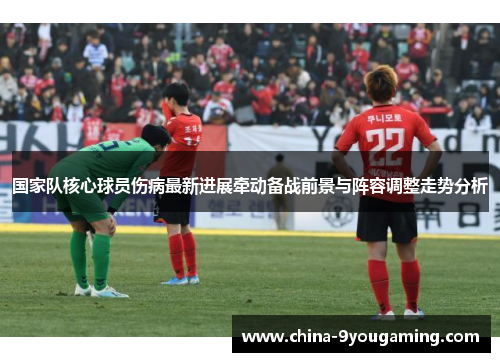 国家队核心球员伤病最新进展牵动备战前景与阵容调整走势分析