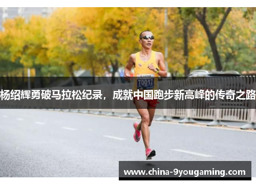 杨绍辉勇破马拉松纪录，成就中国跑步新高峰的传奇之路