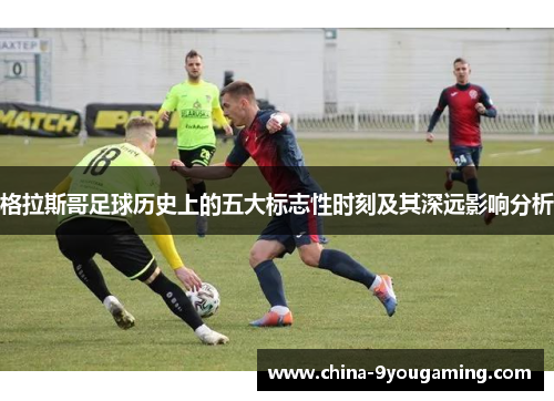 格拉斯哥足球历史上的五大标志性时刻及其深远影响分析