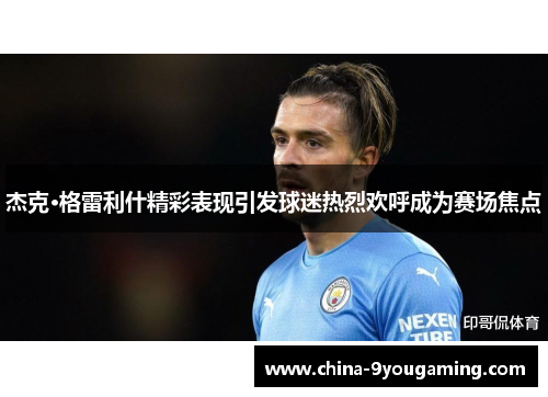 杰克·格雷利什精彩表现引发球迷热烈欢呼成为赛场焦点