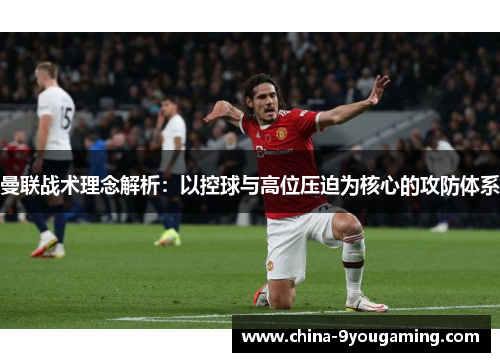 曼联战术理念解析：以控球与高位压迫为核心的攻防体系
