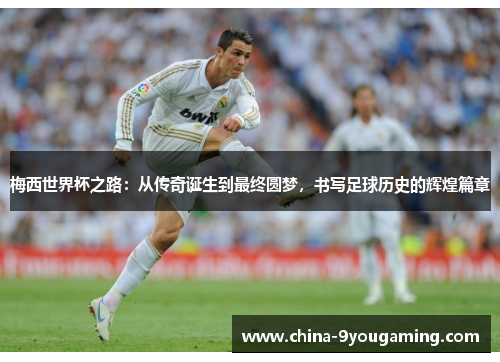 梅西世界杯之路：从传奇诞生到最终圆梦，书写足球历史的辉煌篇章