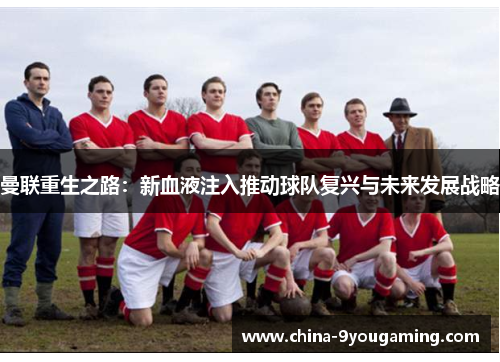 曼联重生之路：新血液注入推动球队复兴与未来发展战略