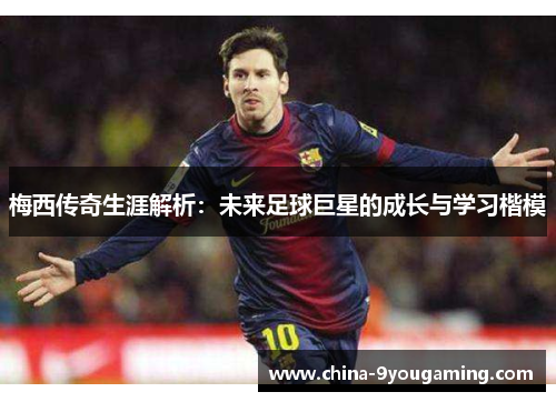 梅西传奇生涯解析：未来足球巨星的成长与学习楷模