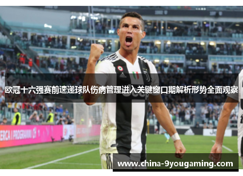 欧冠十六强赛前速递球队伤病管理进入关键窗口期解析形势全面观察