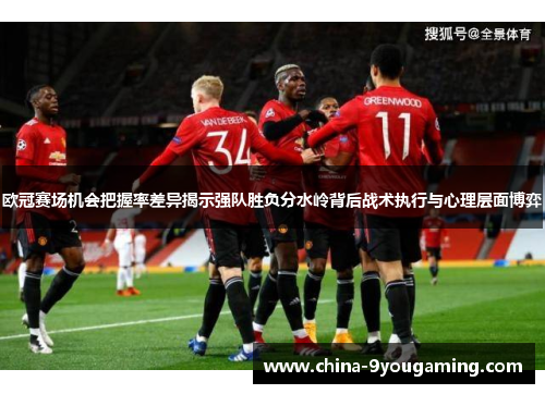 欧冠赛场机会把握率差异揭示强队胜负分水岭背后战术执行与心理层面博弈