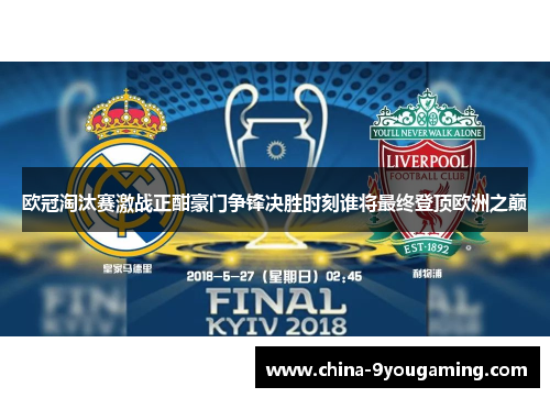 欧冠淘汰赛激战正酣豪门争锋决胜时刻谁将最终登顶欧洲之巅